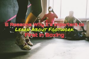 Boxing Footwork | 5 Reasons Why It’s Important To Learn About it First